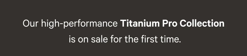 Our high-performance Titanium Pro Collection  is on sale for the first time.