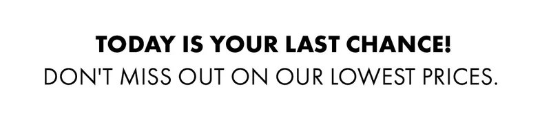 Today is your last chance!Don't miss out on our lowest prices.