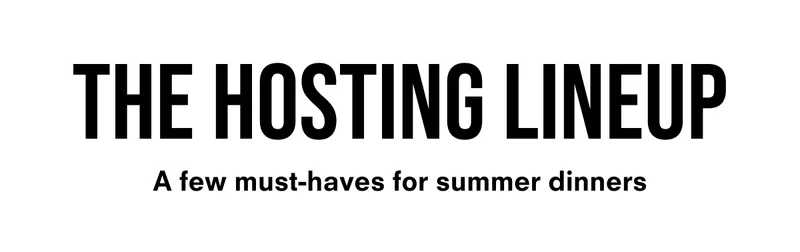 The Hosting Lineup A few must-haves for summer dinners: