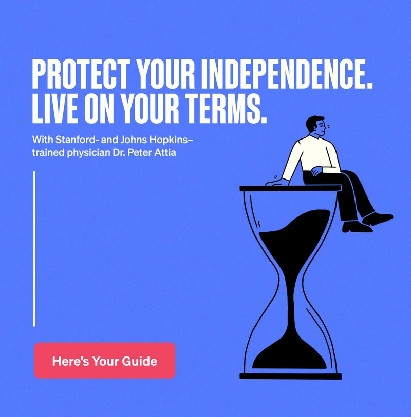 Protect your independence. Live on your terms. With Stanford- and Johns Hopkins–trained physician Dr. Peter Attia. Here's your guide.