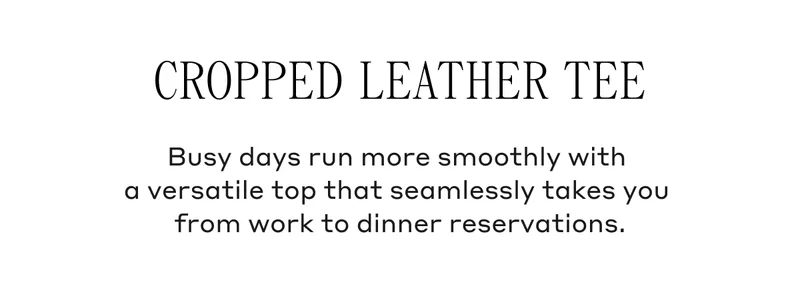 Cropped Leather Tee Busy days run more smoothly with a versatile top that seamlessly takes you from work to dinner reservations.