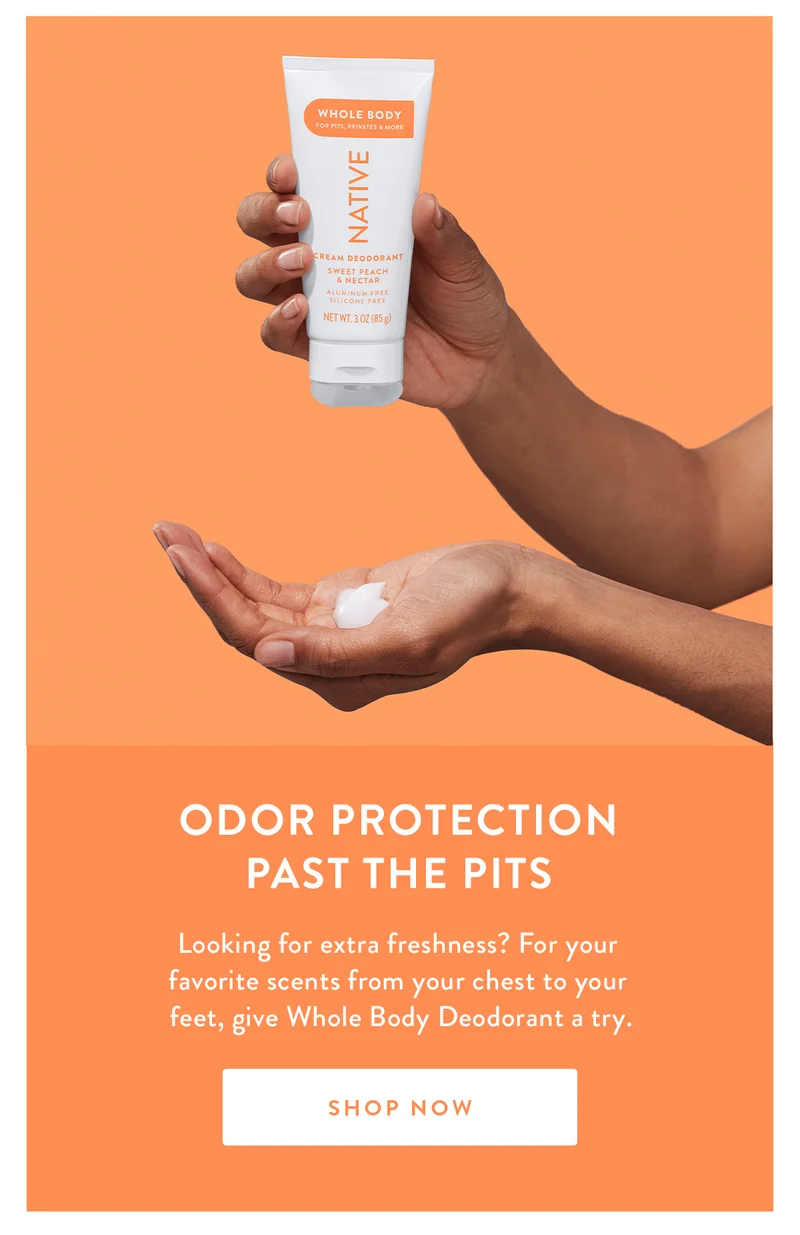 ODOR PROTECTION PAST THE PITS | Looking for extra freshness? For your favorite scents from your chest to your feet, give Whole Body Deodorant a try. | SHOP NOW