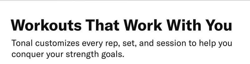 Workouts That Work With You. Tonal customizes every rep, set, and session to help you conquer your strength goals.