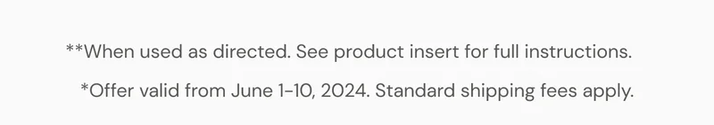 **When used as directed. See product insert for full instructions. *Offer valid from June 1-10, 2024. Standard shipping fees apply.