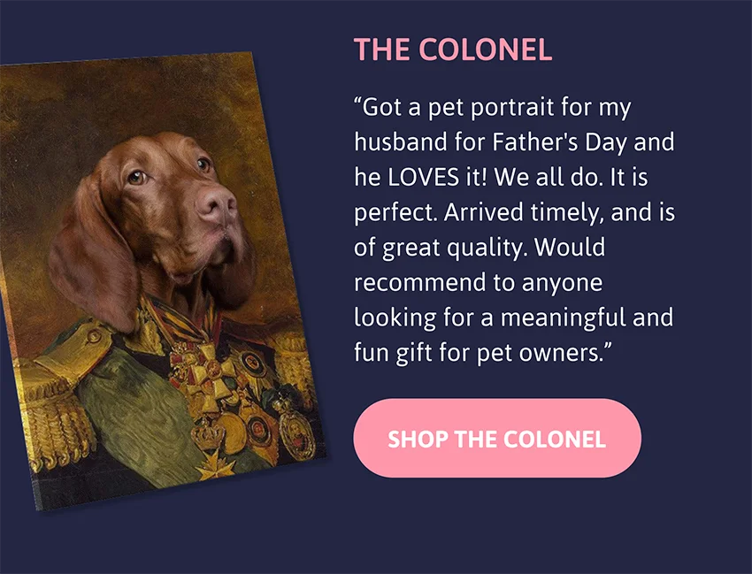 The Colonel: "Got a pet portrait for my husband for Father's Day and he LOVES it! We all do. It is perfect. Arrived timely, and is of great quality. Would recommend to anyone looking for a meaningful and fun gift for pet owners."