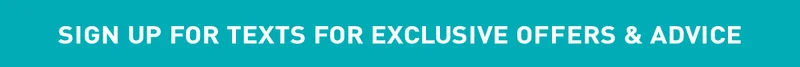 SIGN UP FOR TEXTS FOR EXCLUSIVE OFFERS & ADVICE