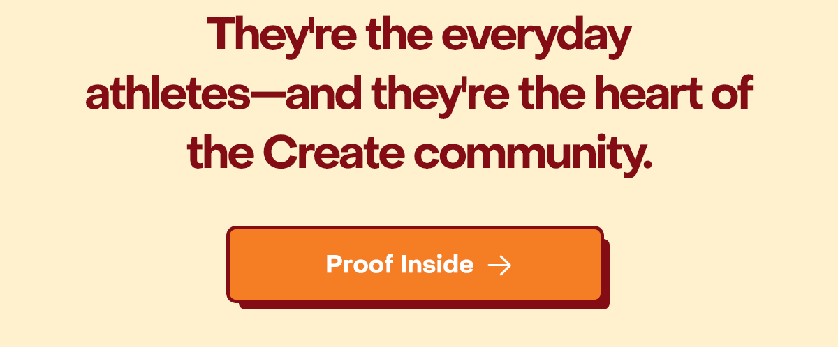 They're the everyday athletes—and they're the heart of the Create community. Proof Inside
