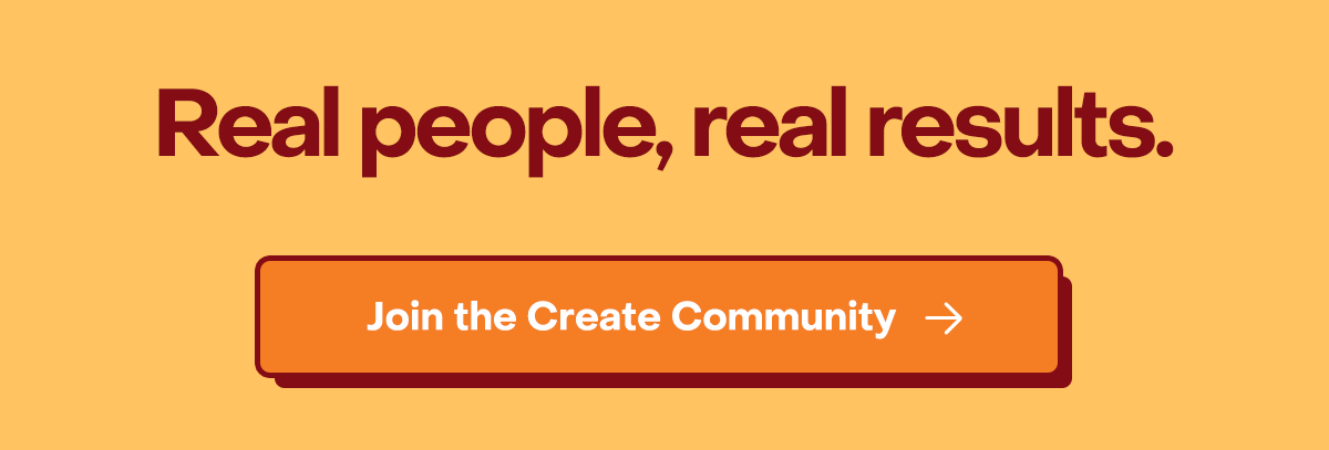 Real people, real results. Join the Create Community