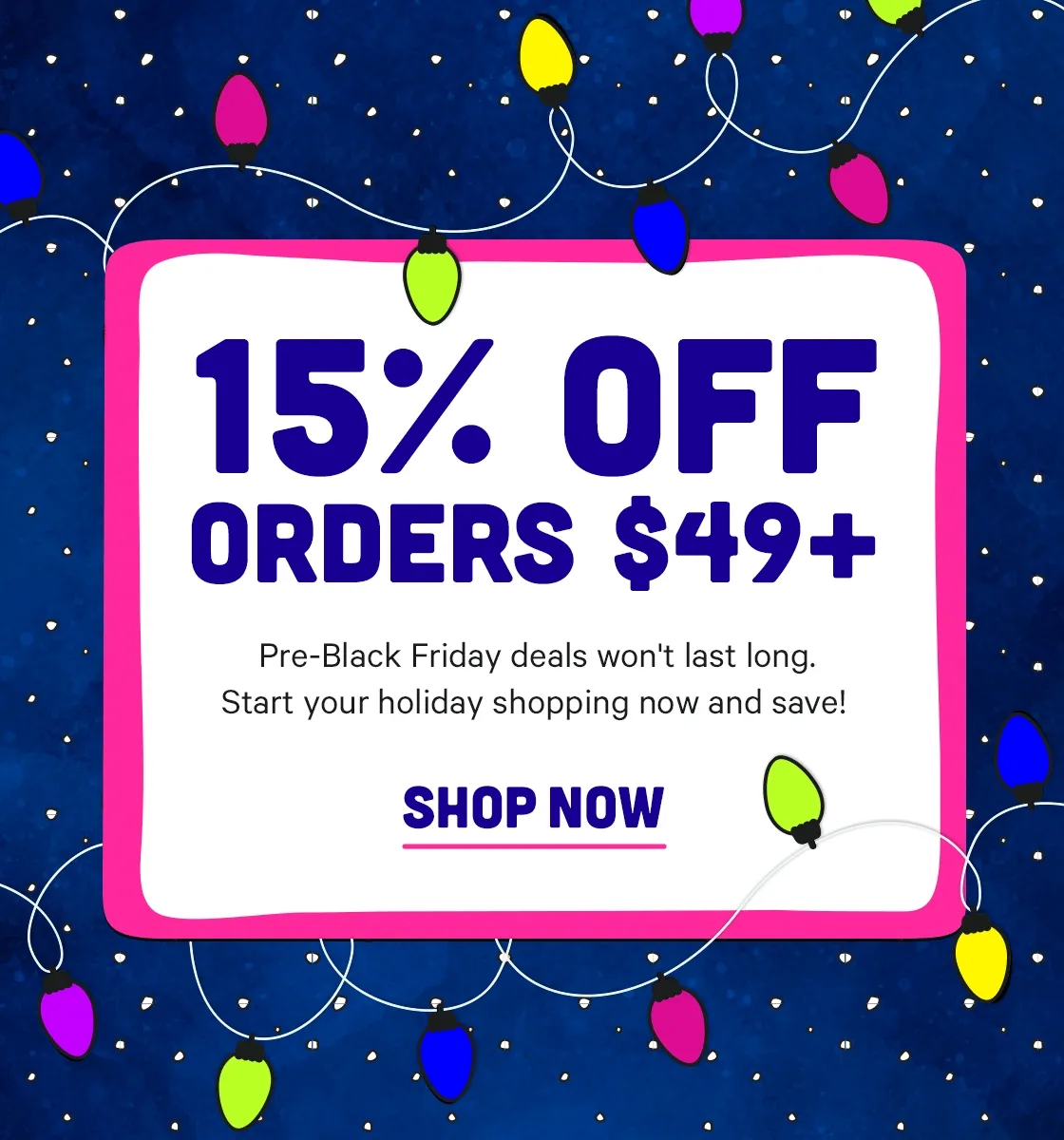 Pre-Black Friday Sale 15% off $49+ won't last long - start your holiday shopping now!