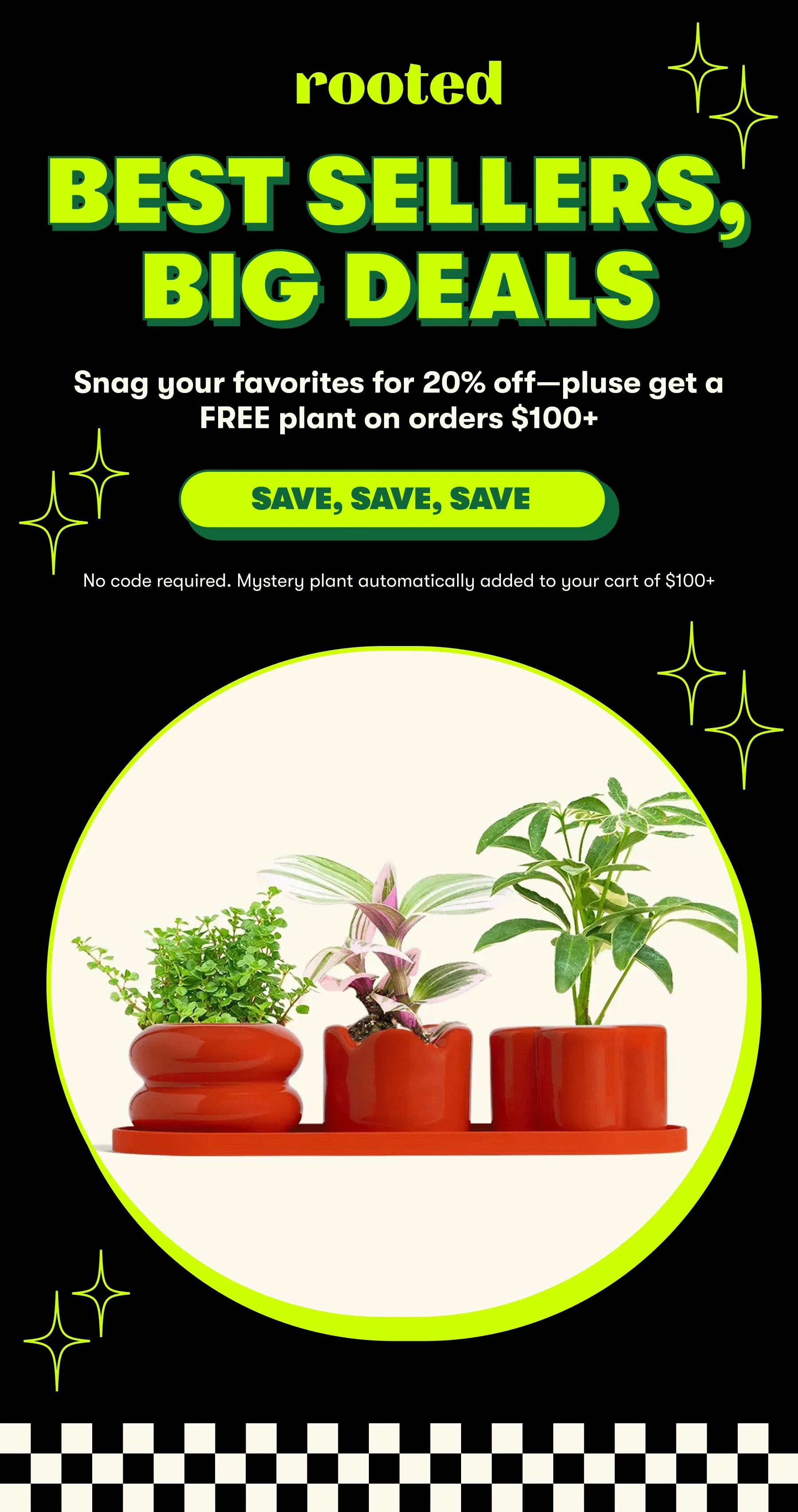 BEST SELLERS, BIG DEALS  Snag your favorites for 20% off—pluse get a FREE plant on orders $75+   Whether you’re treating yourself or checking off your gift list, don’t miss out on  our biggest sale of the year.  *Automatically applied at checkout. Sale ends 12/1 at 12am PT> [SAVE, SAVE, SAVE]