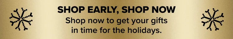 Shop now to get your gifts in time for the holidays.