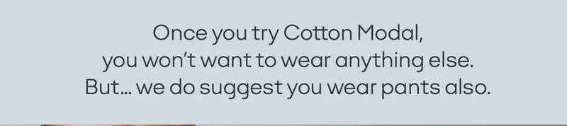 Once you try Cotton Modal, you won't want to wear anything else. But.. we do suggest you wear pants also.
