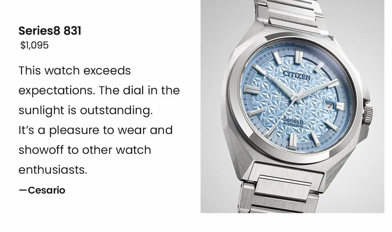 Series8 831 $1,095 - This watch exceeds expectations. The dial in the sunlight is outstanding.  It’s a pleasure to wear and showoff to other watch enthusiasts. —Cesario