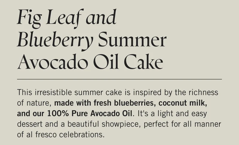 Fig Leaf and Blueberry Summer Avocado Oil Cake  This irresistible summer cake is inspired by the richness of nature, made with fresh blueberries, coconut milk, and our 100% Pure Avocado Oil. It's a light and easy dessert and a beautiful showpiece, perfect for all manner of al fresco celebrations.