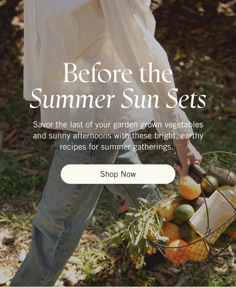Before the Summer Sun Sets. Savor the last of your garden grown vegetables and sunny afternoons with these bright, earthy recipes for summer gatherings. Shop Now.