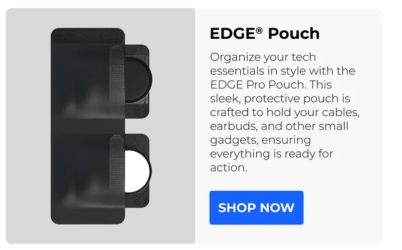 EDGE® Pro Pouch Organize your tech essentials in style with the EDGE Pro Pouch. This sleek, protective pouch is crafted to hold your cables, earbuds, and other small gadgets, ensuring everything is ready for action.