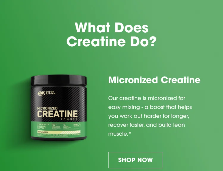 What Does Creatine Do? Micronized Creatine "Our creatine is micronized for easy mixing – a boost that helps you work out harder for longer, recover faster, and build lean muscle." [SHOP NOW]