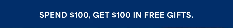 SPEND $100, GET $100 IN FREE GIFTS.