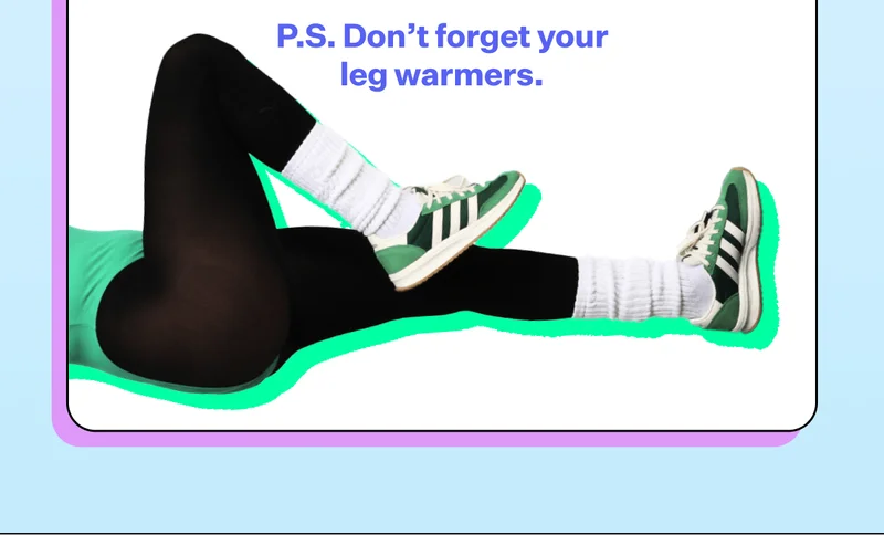 P.S. Don't forget your leg warmers.