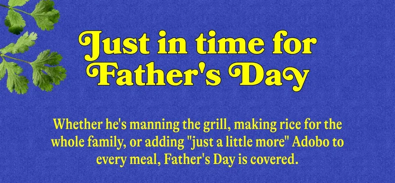 Just in time for Father's Day   Whether he's manning the grill, making rice for the whole family, or adding "just a little more" Adobo to every meal, Father's Day is covered.