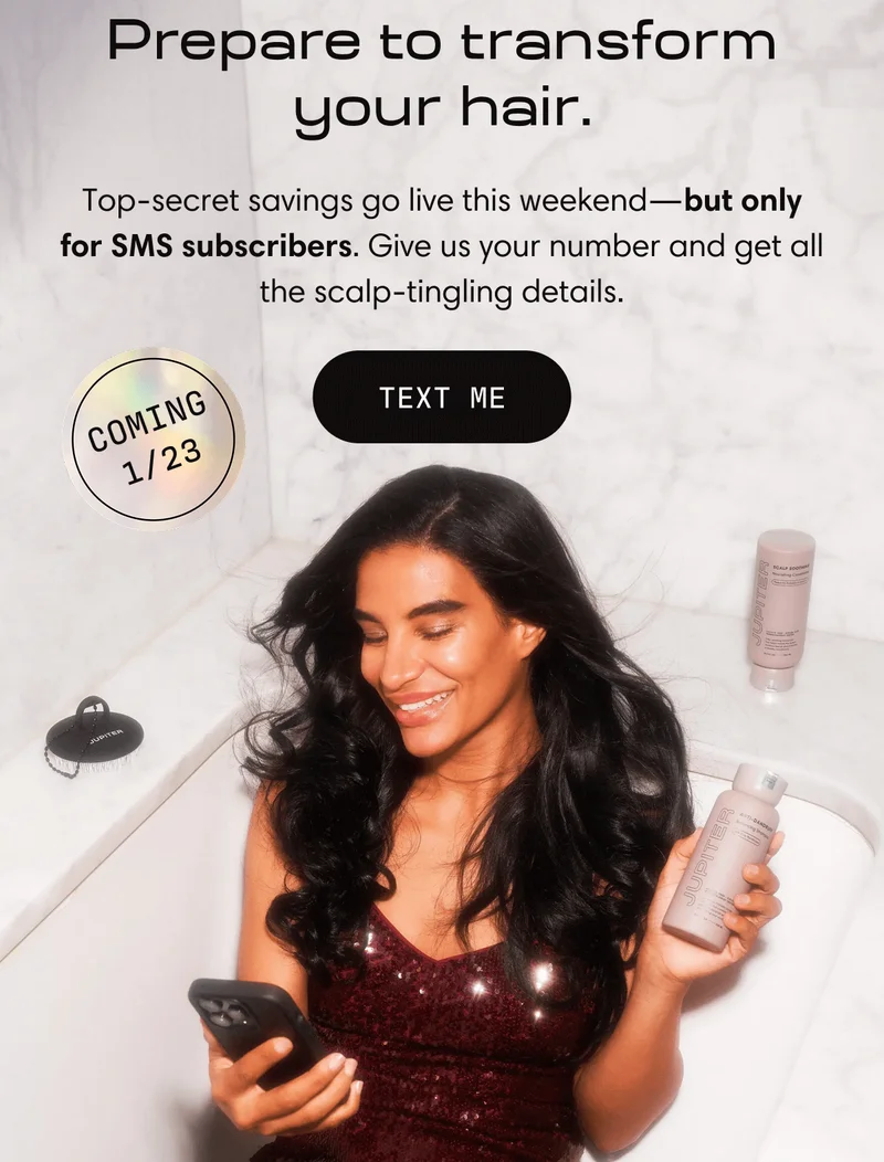 Prepare to transform your hair | Top-secret savings go live this weekend—but only for SMS subscribers. Give us your number and get all the scalp-tingling details. | TEXT ME