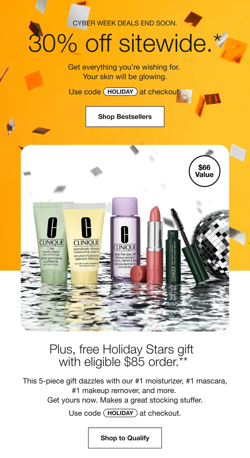 CYBER WEEK DEALS END SOON. 30% off sitewide.* Get everything you're wishing for. Your skin will be glowing. Use code discount code at checkout. Shop Bestsellers | $66 Value | Plus, free Holiday Stars gift with eligible $85 order.** This 5-piece gift dazzles with our #1 moisturizer, #1 mascara, #1 makeup remover, and more. Get yours now. Makes a great stocking stuffer. Use code discount code at checkout. Shop to Qualify