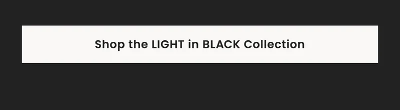 Shop the LIGHT in BLACK Collection