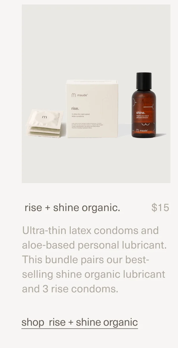 rise + shine organic. | $15 | Ultra-thin latex condoms and aloe-based personal lubricant. This bundle pairs our best-selling shine organic lubricant and 3 rise condoms. | shop rise + shine organic