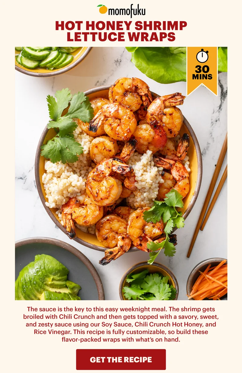 HOT HONEY SHRIMP LETTUCE WRAPS. The sauce is the key to this easy weeknight meal. The shrimp gets broiled with Chili Crunch and then gets topped with a savory, sweet, and zesty sauce using our Soy Sauce, Chili Crunch Hot Honey, and Rice Vinegar. This recipe is fully customizable, so build these flavor-packed wraps with what's on hand.