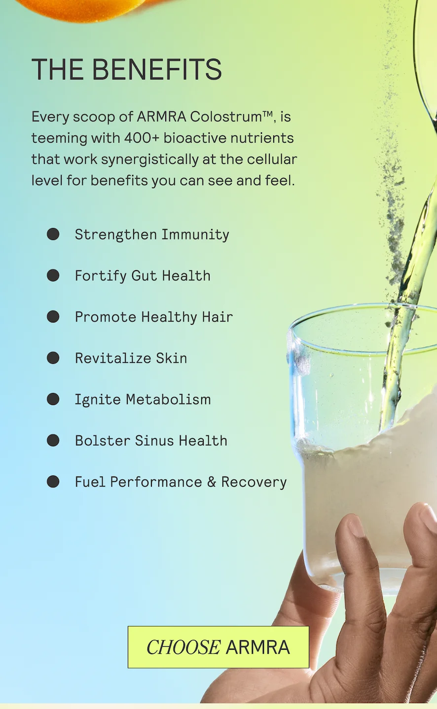 THE BENEFITS  Every scoop of ARMRA Colostrum™, is  teeming with 400+ bioactive nutrients that work synergistically at the cellular level for benefits you can see and feel.