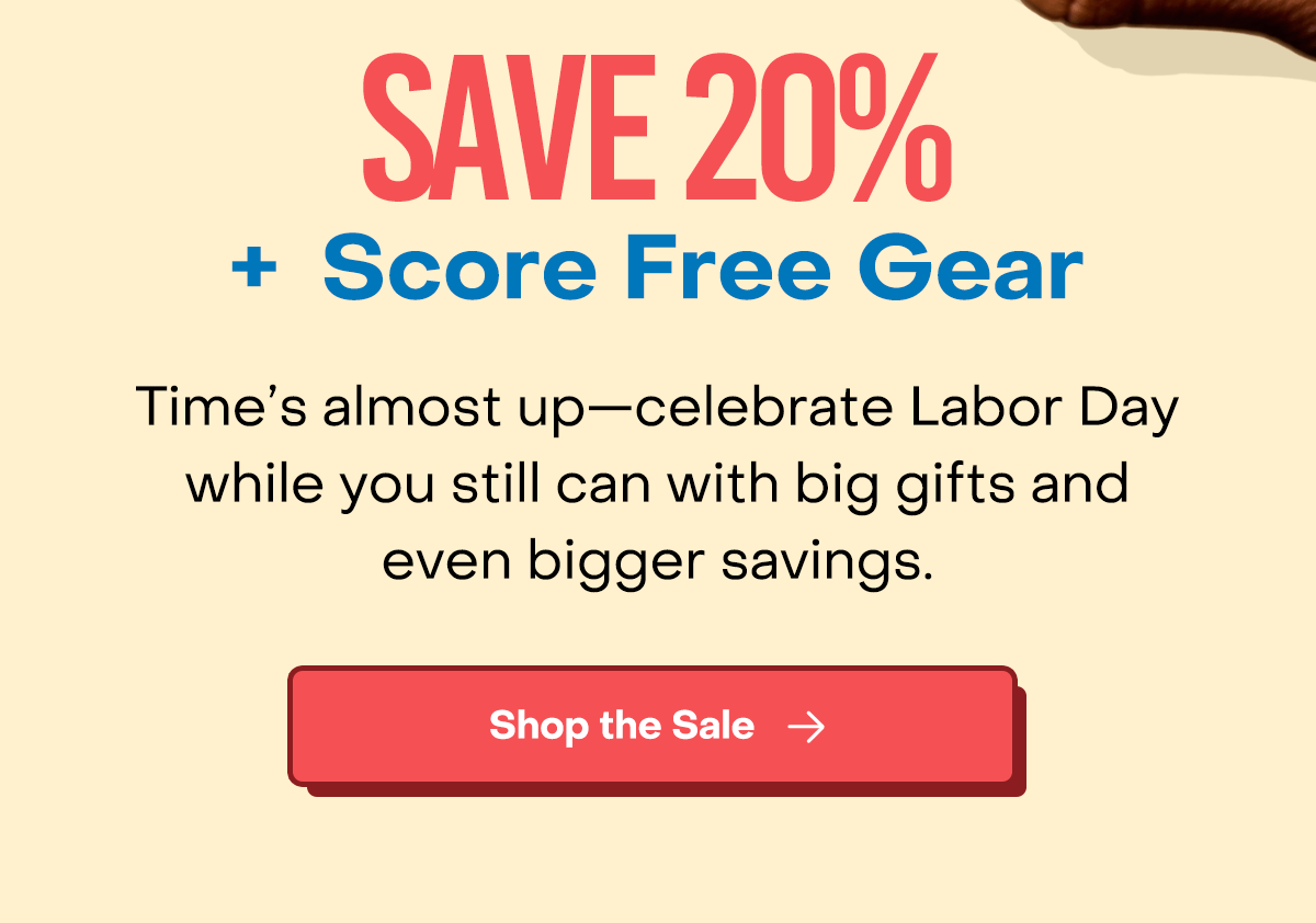 Save 20% + Score Free Gear. Time's almost up–celebrate Labord Day while you still can with big gifts and even bigger savings. Shop the Sale.