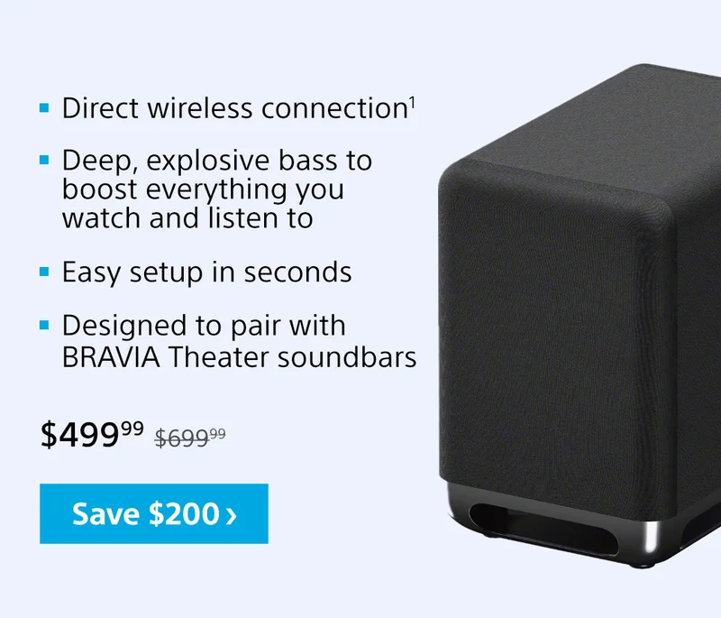 Direct wireless connection¹ | Deep, explosive bass to boost everything you watch and listen to | Easy setup in seconds | Designed to pair with BRAVIA Theater soundbars | Save $200