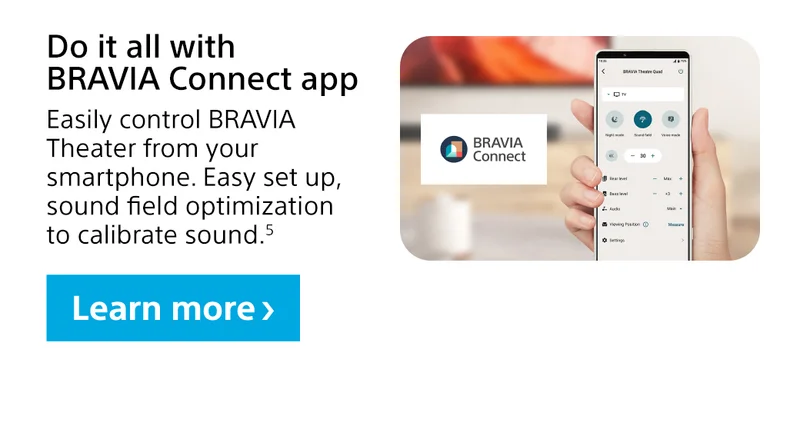 Do it all with BRAVIA Connect app | Easily control BRAVIA Theater from your smartphone. Easy set up, sound field optimization to calibrate sound.5 | Learn more