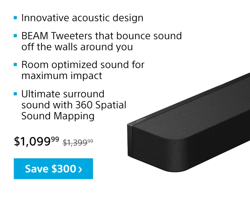 Innovative acoustic design | BEAM Tweeters that bounce sound off the walls around you | Room optimized sound for maximum impact | Ultimate surround sound with 360 Spatial Sound Mapping | Save $300