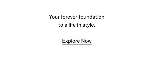 Your forever-foundation to a life in style. Explore Now