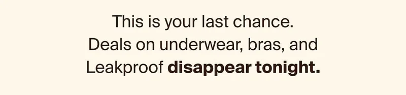 This is your last chance. Deals on underwear, bras and Leakproof disappear tonight.