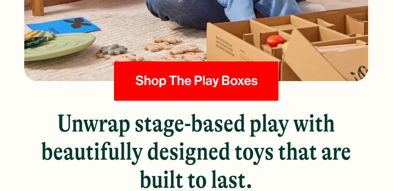 Shop The Play Boxes. Unwrap stage-based play with beautifully designed toys that are built to last.