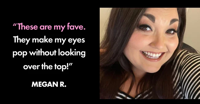 “These are my fave. They make my eyes pop without looking over the top!”  Megan R.
