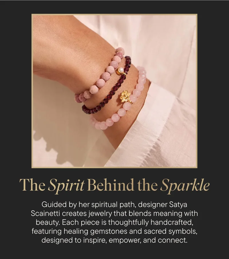 The Spirit Behind the Sparkle. Guided by her spiritual path, designer Satya Scainetti creates jewelry that blends meaning with beauty. Each piece is thoughtfully handcrafted, featuring healing gemstones and sacred symbols, designed to inspire, empower, and connect.