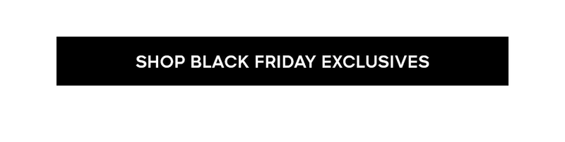 SHOP BLACK FRIDAY EXCLUSIVES