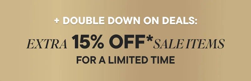EXTRA 15% OFF* MARKDOWNS. FOR A LIMITED TIME