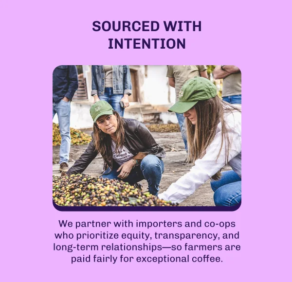 Sourced with intention. We partner with importers and co-ops who prioritize equity, transparency, and long-term relationships—so farmers are paid fairly for exceptional coffee.