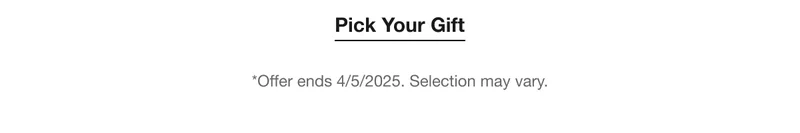 Pick Your Gift | *Offer ends 4/5/2025. Selection may vary.
