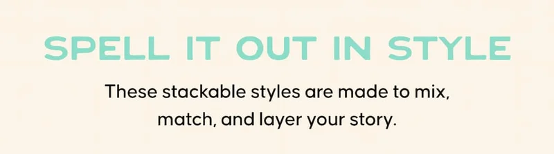 Spell it out in style. These stackable styles are made to mix, match, and layer your story.