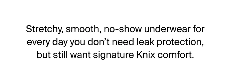 Stretchy, smooth, no-show underwear for every day you don't need leak protection, but still want signature Knix comfort.