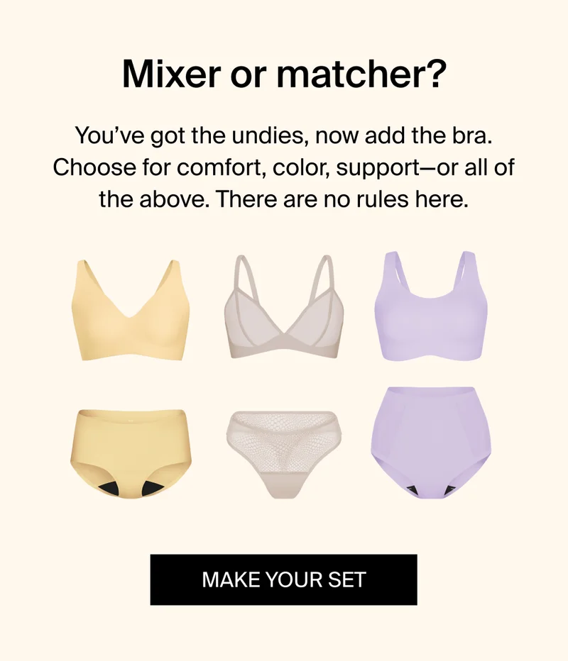 Mixer or matcher? You've got the undies, now add the bra. Choose for comfort, color, support-or all of the above. There are no rules here. MAKE YOUR SET.