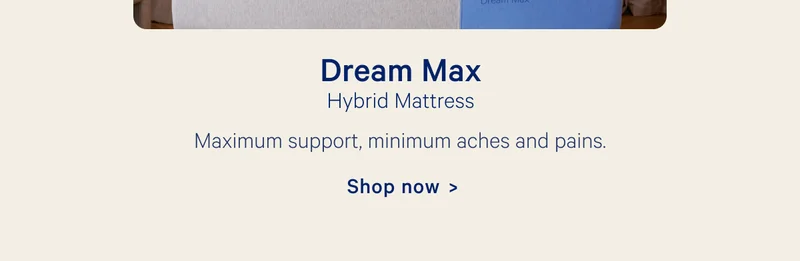 Dream Max; Hybrid Mattress: Maximum support, minimum aches and pains.