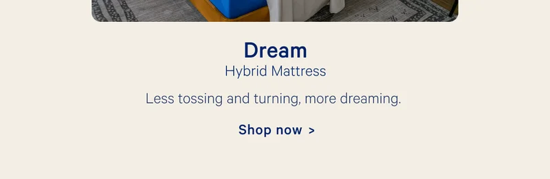 Dream; Hybrid Mattress: Less tossing and turning, more dreaming.