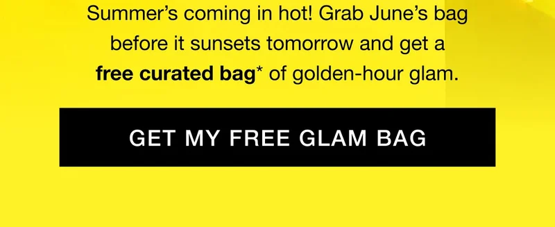 Summer’s coming in hot! Grab June’s bag before it sunsets tomorrow and get a free curated bag* of golden-hour glam. GET MY FREE GLAM BAG