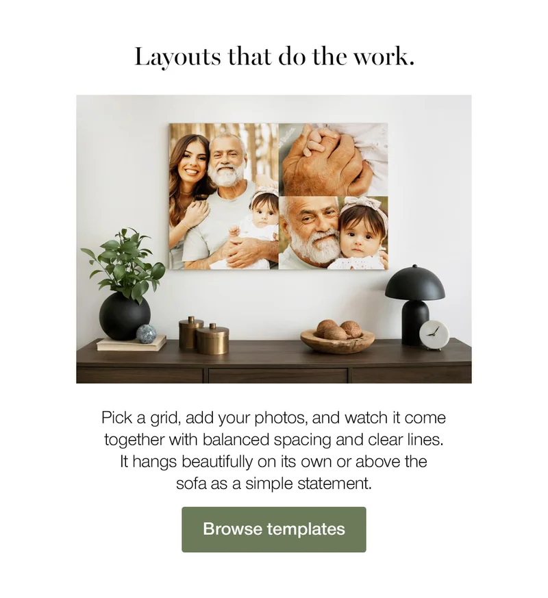 Layouts that do the work. Pick a grid, add your photos, and watch it come together with balanced spacing and clear lines. It hangs beautifully on its own or above the sofa as a simple statement.